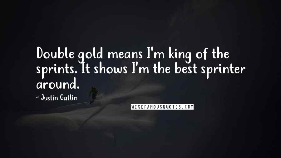 Justin Gatlin Quotes: Double gold means I'm king of the sprints. It shows I'm the best sprinter around.