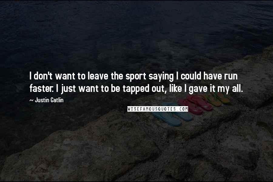 Justin Gatlin Quotes: I don't want to leave the sport saying I could have run faster. I just want to be tapped out, like I gave it my all.