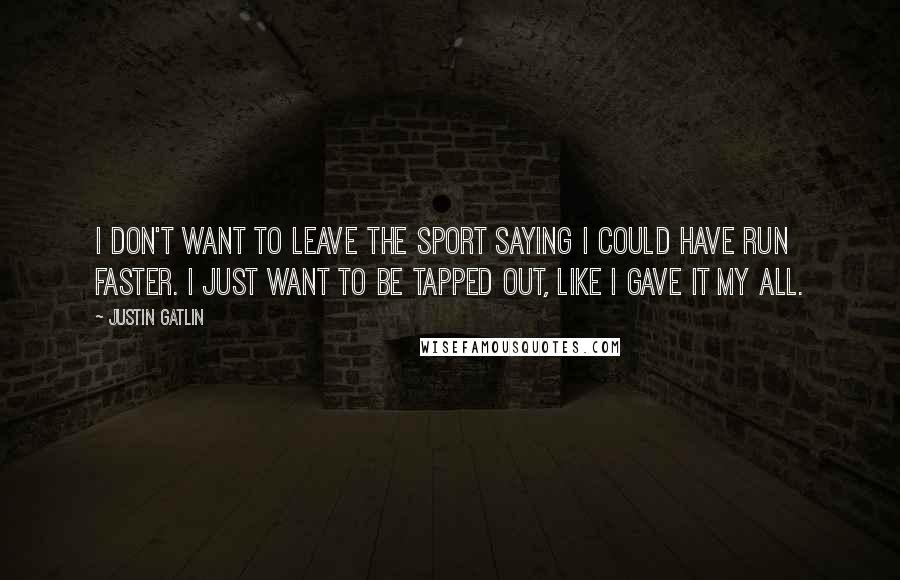 Justin Gatlin Quotes: I don't want to leave the sport saying I could have run faster. I just want to be tapped out, like I gave it my all.