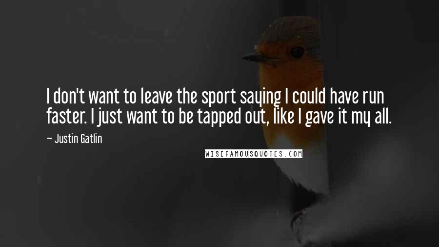 Justin Gatlin Quotes: I don't want to leave the sport saying I could have run faster. I just want to be tapped out, like I gave it my all.