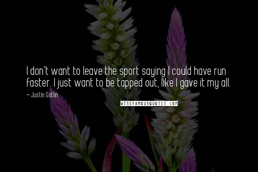 Justin Gatlin Quotes: I don't want to leave the sport saying I could have run faster. I just want to be tapped out, like I gave it my all.