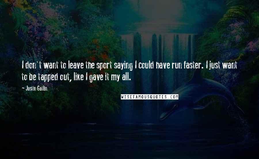 Justin Gatlin Quotes: I don't want to leave the sport saying I could have run faster. I just want to be tapped out, like I gave it my all.