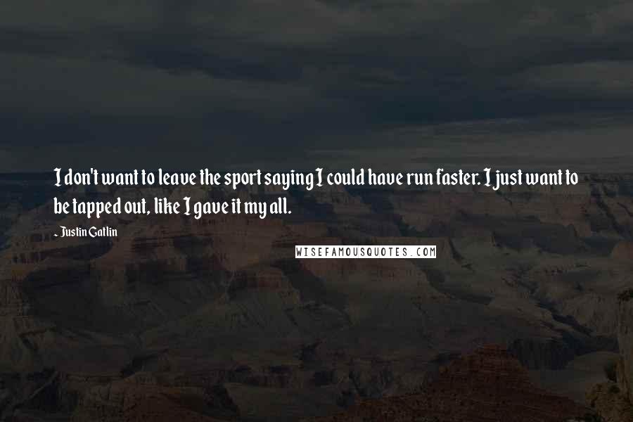 Justin Gatlin Quotes: I don't want to leave the sport saying I could have run faster. I just want to be tapped out, like I gave it my all.