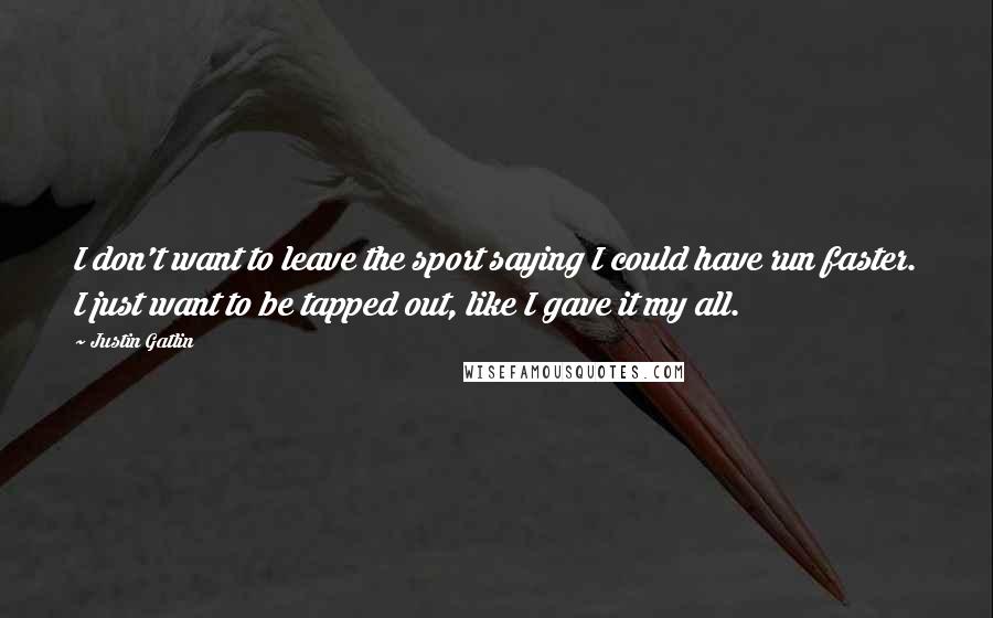 Justin Gatlin Quotes: I don't want to leave the sport saying I could have run faster. I just want to be tapped out, like I gave it my all.