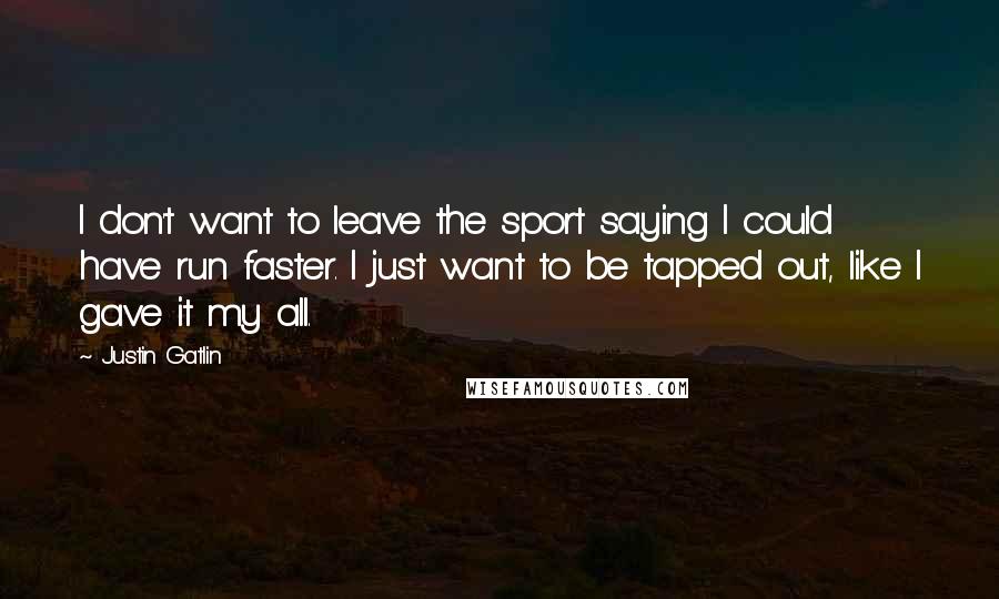 Justin Gatlin Quotes: I don't want to leave the sport saying I could have run faster. I just want to be tapped out, like I gave it my all.