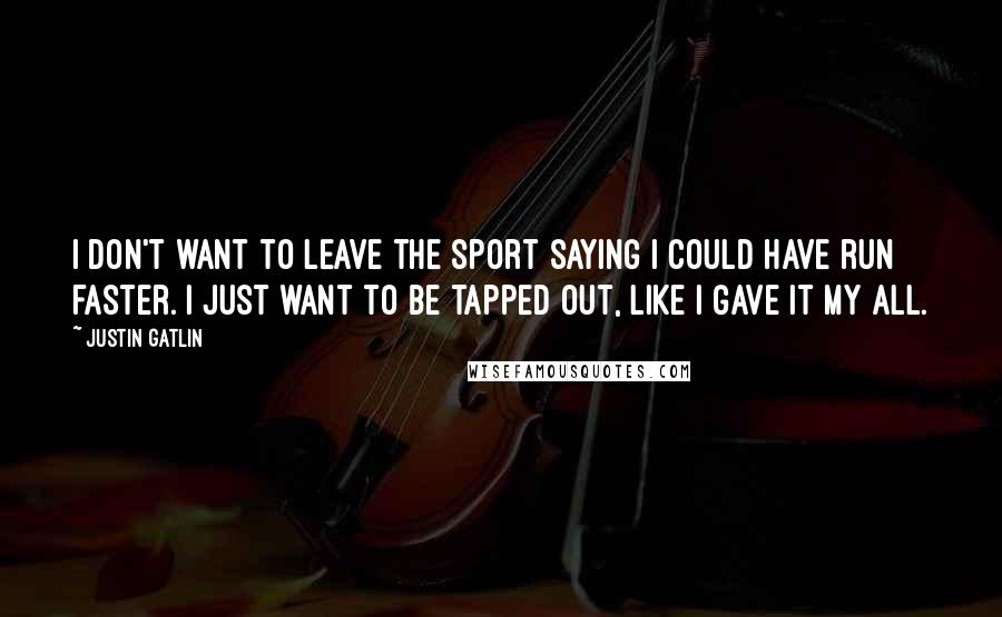 Justin Gatlin Quotes: I don't want to leave the sport saying I could have run faster. I just want to be tapped out, like I gave it my all.