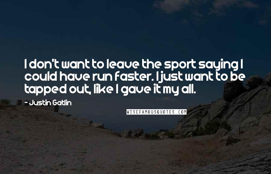 Justin Gatlin Quotes: I don't want to leave the sport saying I could have run faster. I just want to be tapped out, like I gave it my all.