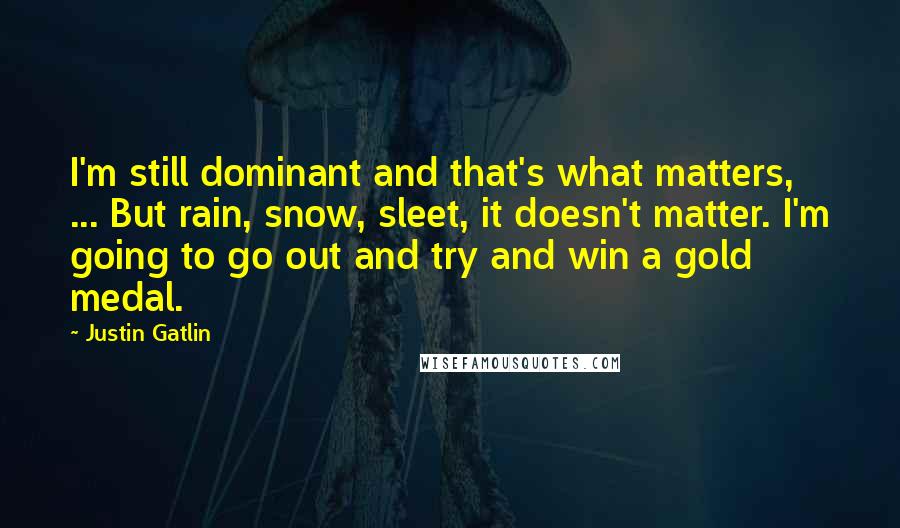 Justin Gatlin Quotes: I'm still dominant and that's what matters, ... But rain, snow, sleet, it doesn't matter. I'm going to go out and try and win a gold medal.