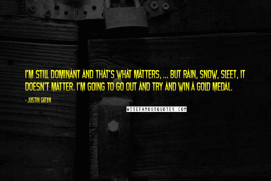 Justin Gatlin Quotes: I'm still dominant and that's what matters, ... But rain, snow, sleet, it doesn't matter. I'm going to go out and try and win a gold medal.