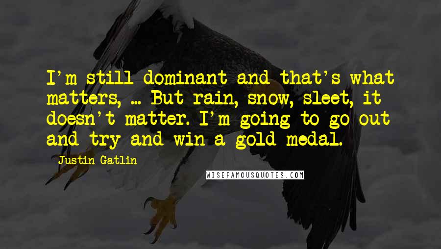 Justin Gatlin Quotes: I'm still dominant and that's what matters, ... But rain, snow, sleet, it doesn't matter. I'm going to go out and try and win a gold medal.