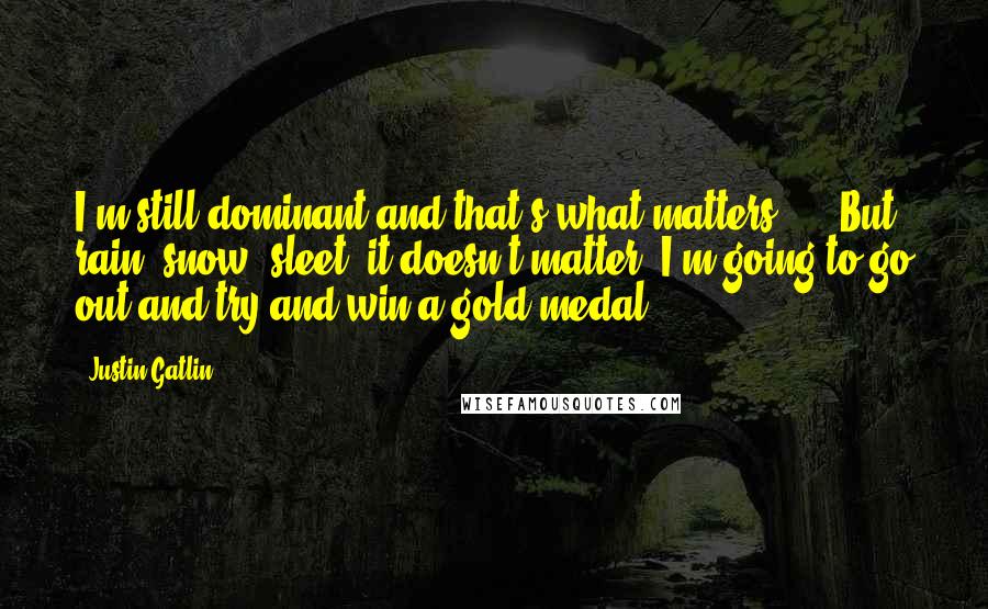 Justin Gatlin Quotes: I'm still dominant and that's what matters, ... But rain, snow, sleet, it doesn't matter. I'm going to go out and try and win a gold medal.