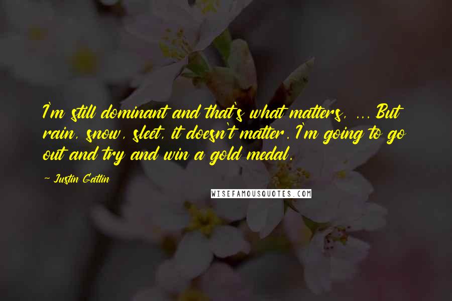 Justin Gatlin Quotes: I'm still dominant and that's what matters, ... But rain, snow, sleet, it doesn't matter. I'm going to go out and try and win a gold medal.