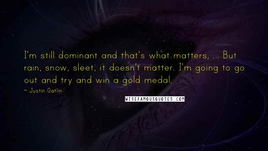 Justin Gatlin Quotes: I'm still dominant and that's what matters, ... But rain, snow, sleet, it doesn't matter. I'm going to go out and try and win a gold medal.