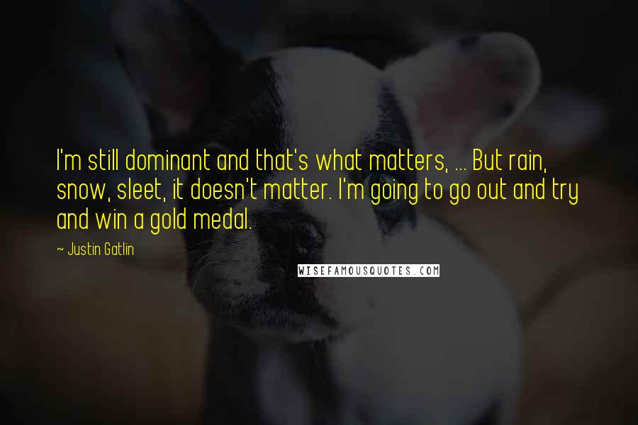 Justin Gatlin Quotes: I'm still dominant and that's what matters, ... But rain, snow, sleet, it doesn't matter. I'm going to go out and try and win a gold medal.