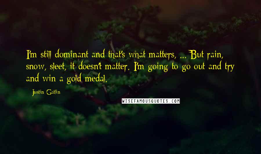 Justin Gatlin Quotes: I'm still dominant and that's what matters, ... But rain, snow, sleet, it doesn't matter. I'm going to go out and try and win a gold medal.