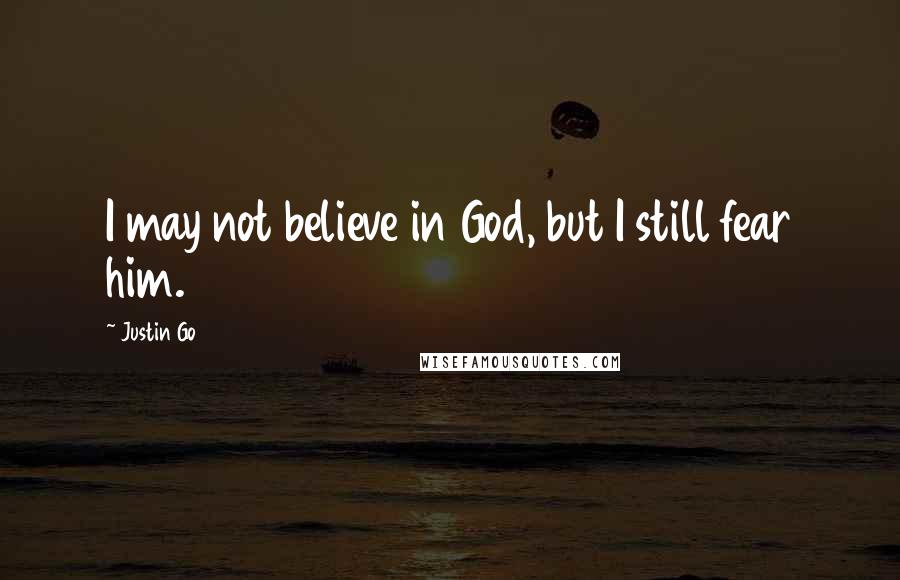 Justin Go Quotes: I may not believe in God, but I still fear him.