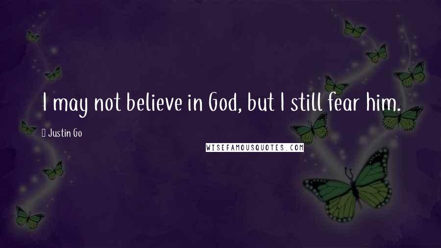 Justin Go Quotes: I may not believe in God, but I still fear him.