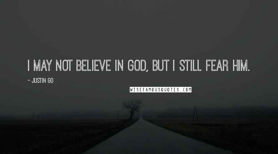 Justin Go Quotes: I may not believe in God, but I still fear him.
