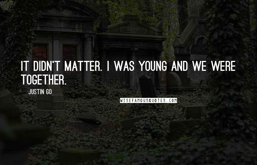 Justin Go Quotes: It didn't matter. I was young and we were together.