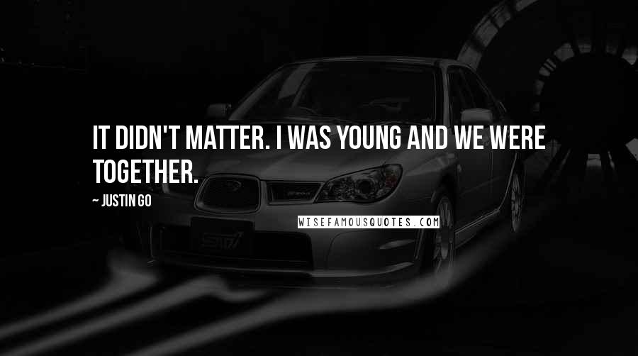 Justin Go Quotes: It didn't matter. I was young and we were together.