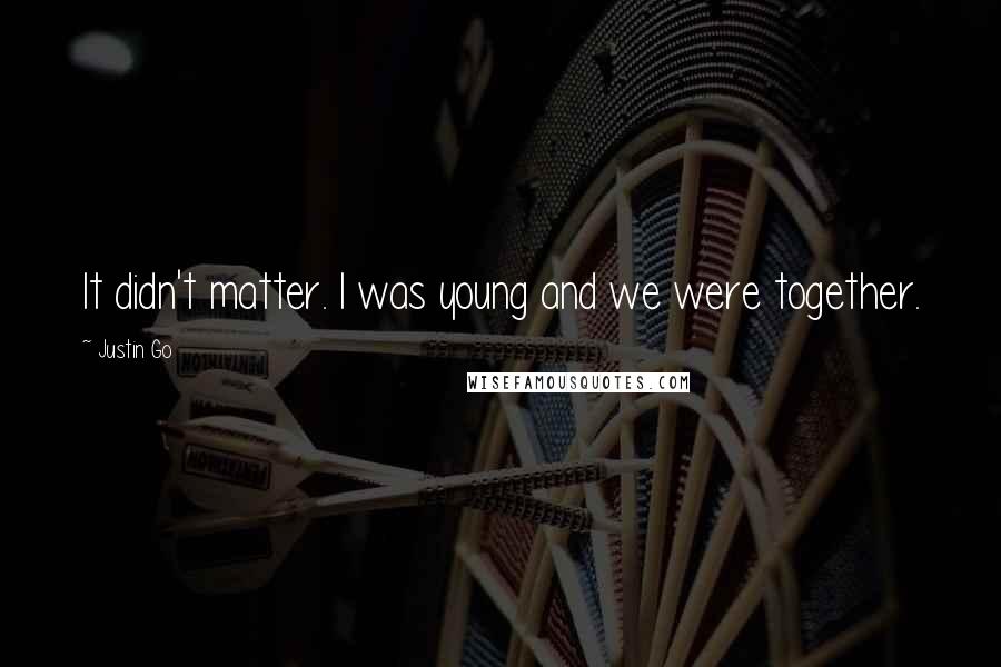 Justin Go Quotes: It didn't matter. I was young and we were together.
