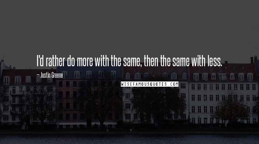 Justin Greene Quotes: I'd rather do more with the same, then the same with less.