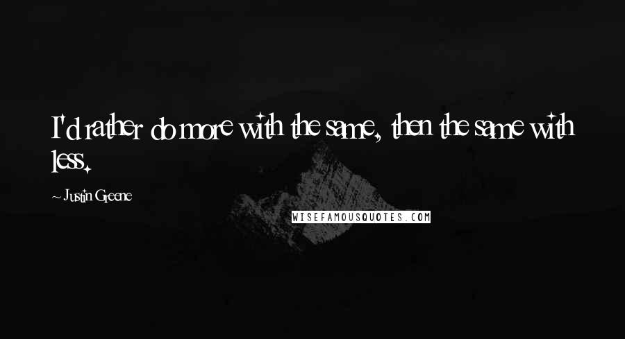 Justin Greene Quotes: I'd rather do more with the same, then the same with less.