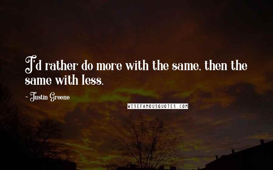 Justin Greene Quotes: I'd rather do more with the same, then the same with less.