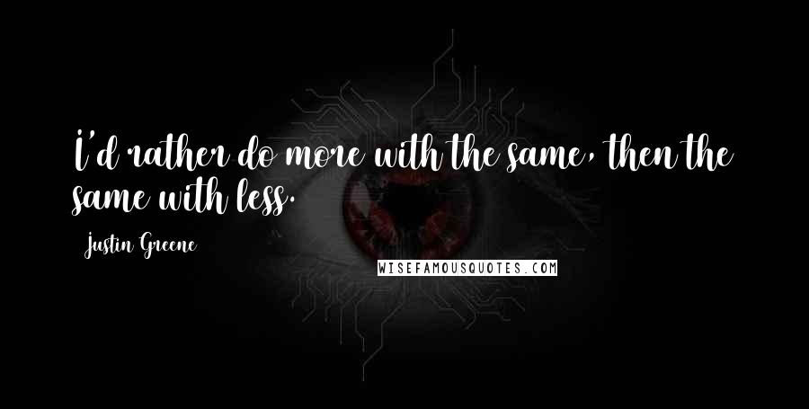 Justin Greene Quotes: I'd rather do more with the same, then the same with less.