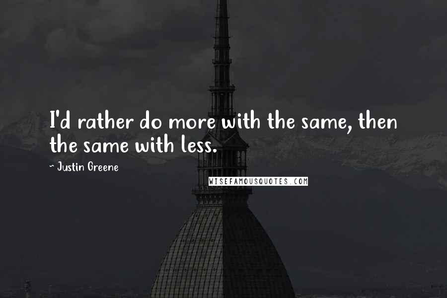 Justin Greene Quotes: I'd rather do more with the same, then the same with less.