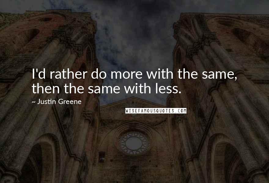 Justin Greene Quotes: I'd rather do more with the same, then the same with less.