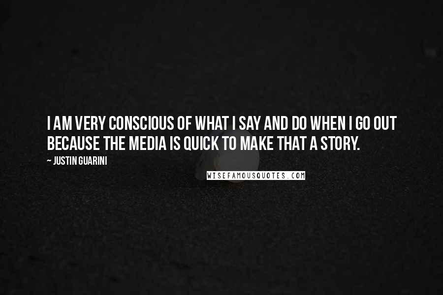Justin Guarini Quotes: I am very conscious of what I say and do when I go out because the media is quick to make that a story.