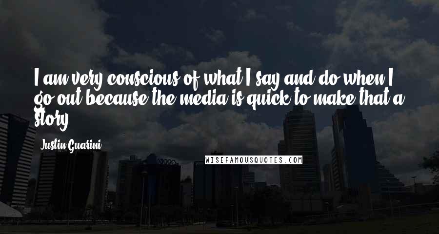 Justin Guarini Quotes: I am very conscious of what I say and do when I go out because the media is quick to make that a story.