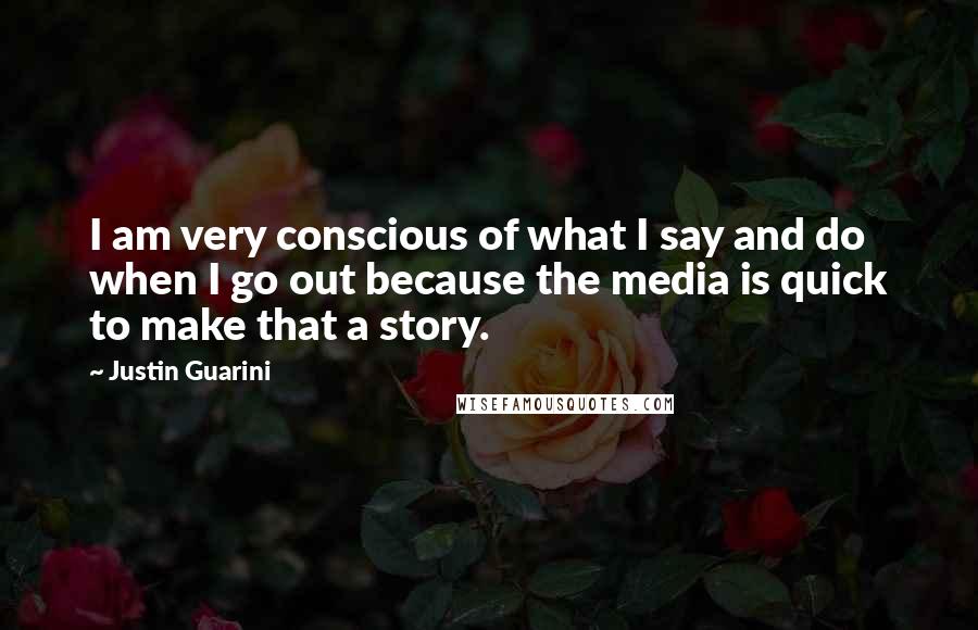 Justin Guarini Quotes: I am very conscious of what I say and do when I go out because the media is quick to make that a story.