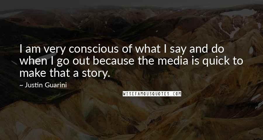 Justin Guarini Quotes: I am very conscious of what I say and do when I go out because the media is quick to make that a story.