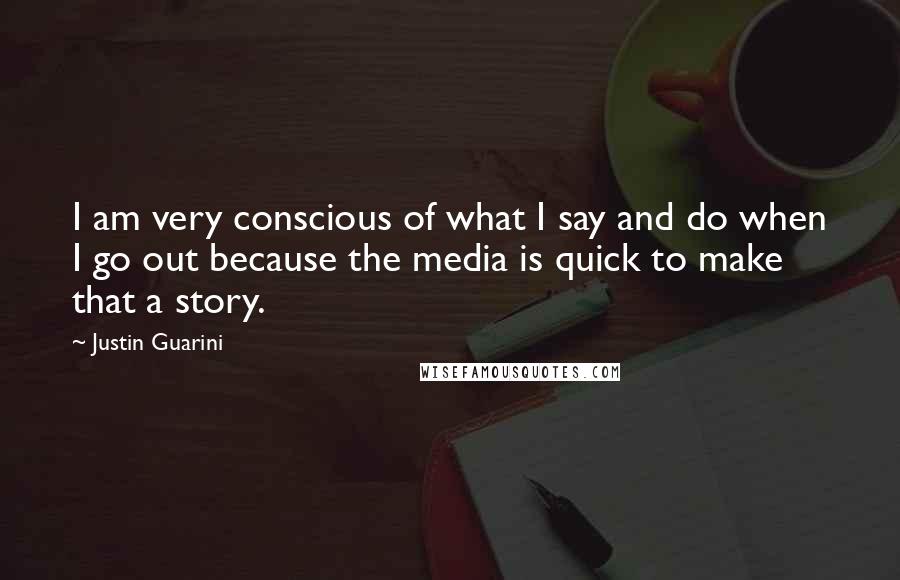 Justin Guarini Quotes: I am very conscious of what I say and do when I go out because the media is quick to make that a story.