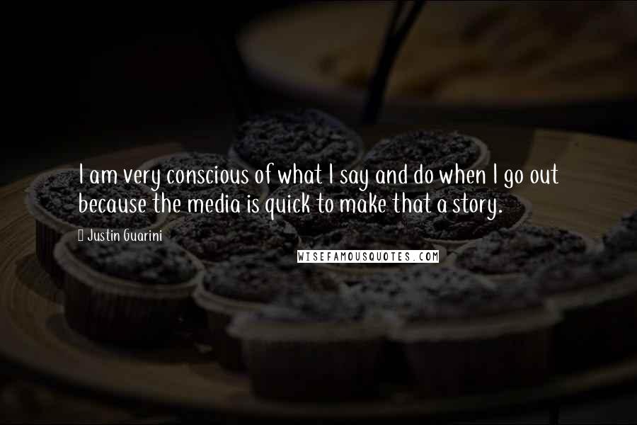 Justin Guarini Quotes: I am very conscious of what I say and do when I go out because the media is quick to make that a story.