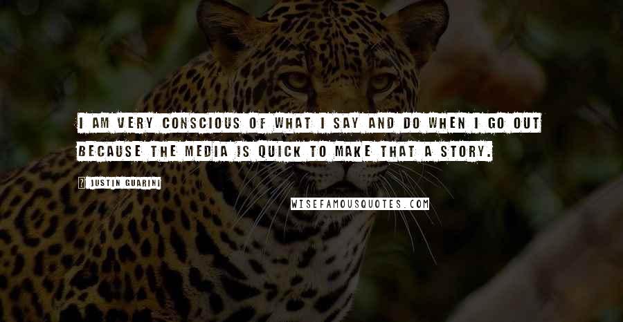 Justin Guarini Quotes: I am very conscious of what I say and do when I go out because the media is quick to make that a story.