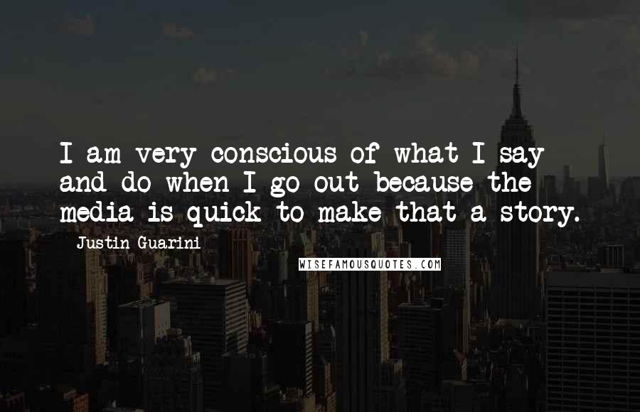 Justin Guarini Quotes: I am very conscious of what I say and do when I go out because the media is quick to make that a story.