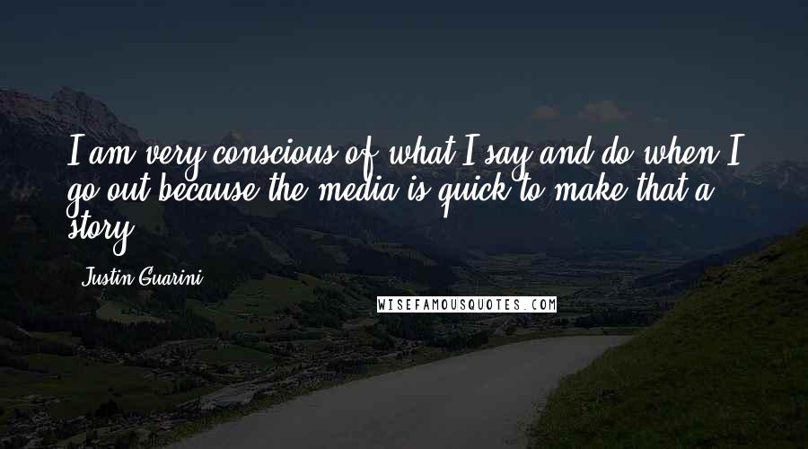 Justin Guarini Quotes: I am very conscious of what I say and do when I go out because the media is quick to make that a story.