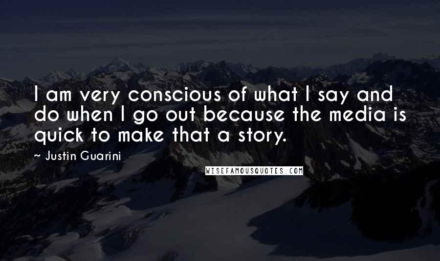 Justin Guarini Quotes: I am very conscious of what I say and do when I go out because the media is quick to make that a story.