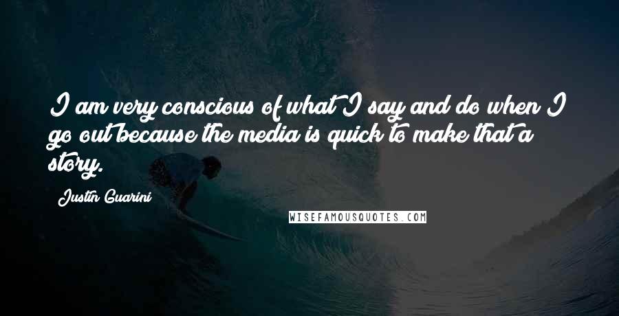 Justin Guarini Quotes: I am very conscious of what I say and do when I go out because the media is quick to make that a story.