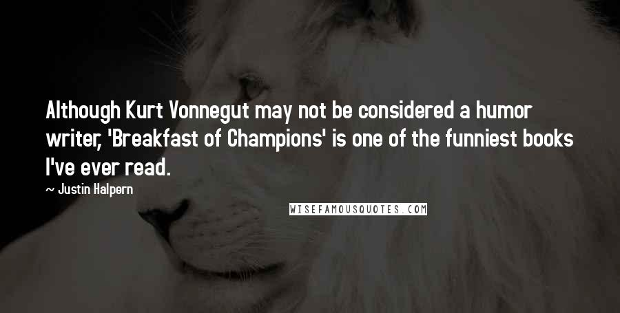 Justin Halpern Quotes: Although Kurt Vonnegut may not be considered a humor writer, 'Breakfast of Champions' is one of the funniest books I've ever read.