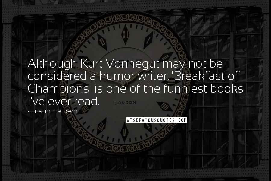 Justin Halpern Quotes: Although Kurt Vonnegut may not be considered a humor writer, 'Breakfast of Champions' is one of the funniest books I've ever read.