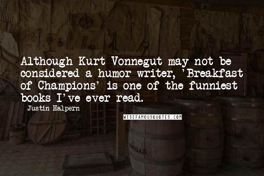 Justin Halpern Quotes: Although Kurt Vonnegut may not be considered a humor writer, 'Breakfast of Champions' is one of the funniest books I've ever read.