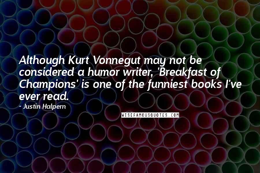 Justin Halpern Quotes: Although Kurt Vonnegut may not be considered a humor writer, 'Breakfast of Champions' is one of the funniest books I've ever read.