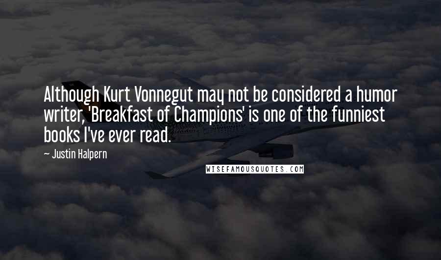 Justin Halpern Quotes: Although Kurt Vonnegut may not be considered a humor writer, 'Breakfast of Champions' is one of the funniest books I've ever read.