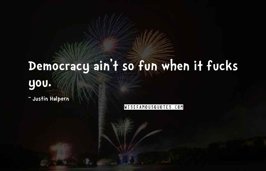 Justin Halpern Quotes: Democracy ain't so fun when it fucks you.