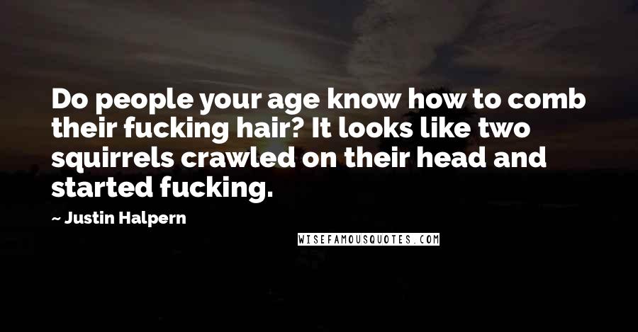 Justin Halpern Quotes: Do people your age know how to comb their fucking hair? It looks like two squirrels crawled on their head and started fucking.