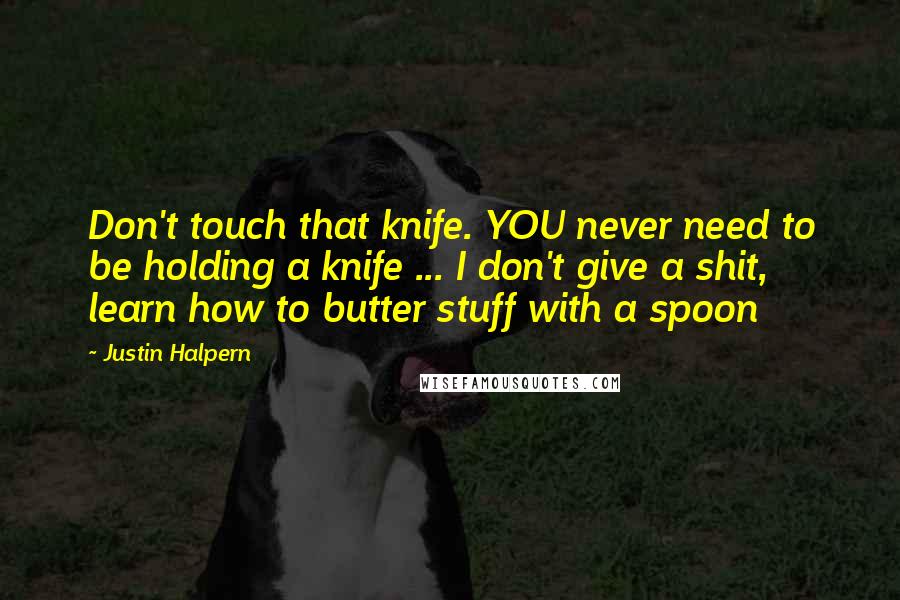 Justin Halpern Quotes: Don't touch that knife. YOU never need to be holding a knife ... I don't give a shit, learn how to butter stuff with a spoon